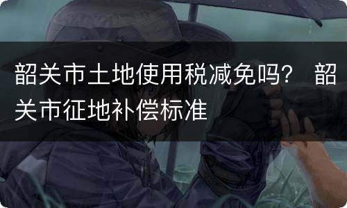 韶关市土地使用税减免吗？ 韶关市征地补偿标准