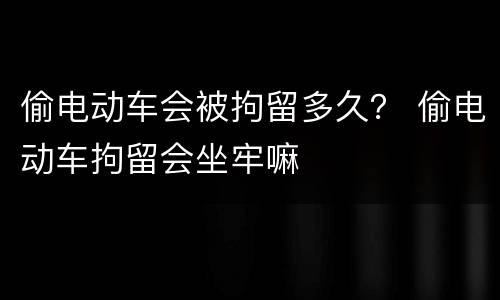 偷电动车会被拘留多久？ 偷电动车拘留会坐牢嘛