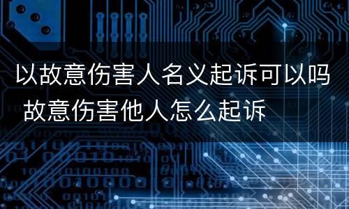 以故意伤害人名义起诉可以吗 故意伤害他人怎么起诉