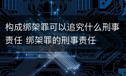 构成绑架罪可以追究什么刑事责任 绑架罪的刑事责任