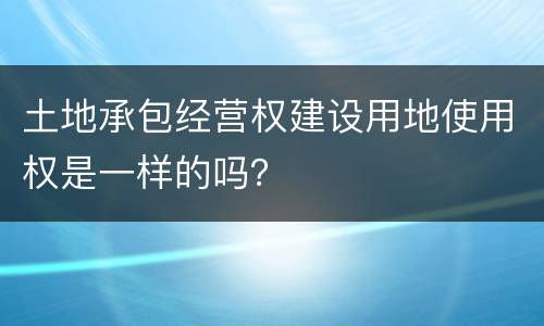 土地承包经营权建设用地使用权是一样的吗？