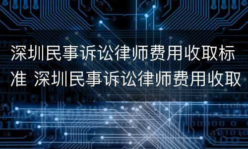 深圳民事诉讼律师费用收取标准 深圳民事诉讼律师费用收取标准是多少