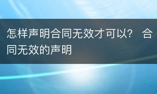 怎样声明合同无效才可以？ 合同无效的声明