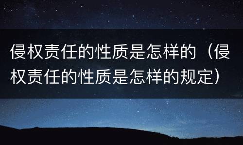 侵权责任的性质是怎样的（侵权责任的性质是怎样的规定）