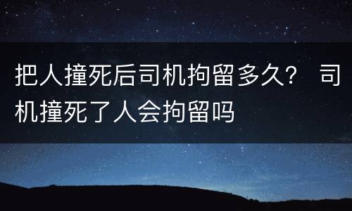 把人撞死后司机拘留多久？ 司机撞死了人会拘留吗