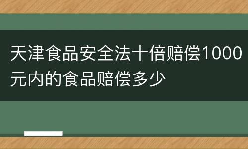 天津食品安全法十倍赔偿1000元内的食品赔偿多少