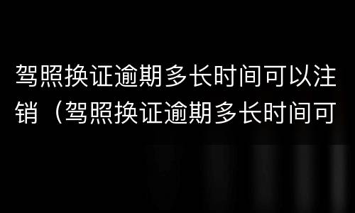 驾照换证逾期多长时间可以注销（驾照换证逾期多长时间可以注销档案）