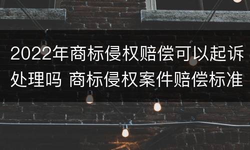 2022年商标侵权赔偿可以起诉处理吗 商标侵权案件赔偿标准