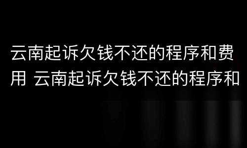 云南起诉欠钱不还的程序和费用 云南起诉欠钱不还的程序和费用是多少