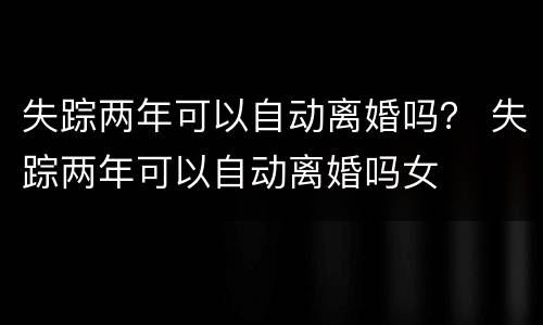 失踪两年可以自动离婚吗？ 失踪两年可以自动离婚吗女