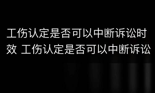 工伤认定是否可以中断诉讼时效 工伤认定是否可以中断诉讼时效的情形