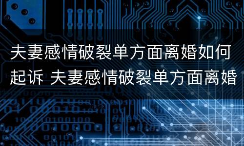 夫妻感情破裂单方面离婚如何起诉 夫妻感情破裂单方面离婚如何起诉对方