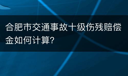 合肥市交通事故十级伤残赔偿金如何计算？