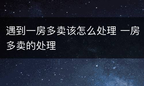 遇到一房多卖该怎么处理 一房多卖的处理