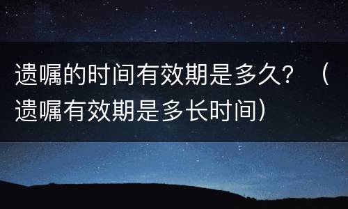 遗嘱的时间有效期是多久？（遗嘱有效期是多长时间）
