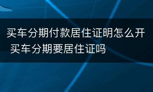 买车分期付款居住证明怎么开 买车分期要居住证吗