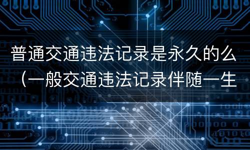 普通交通违法记录是永久的么（一般交通违法记录伴随一生）
