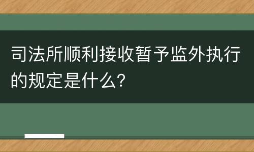 司法所顺利接收暂予监外执行的规定是什么？
