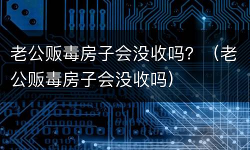 老公贩毒房子会没收吗？（老公贩毒房子会没收吗）