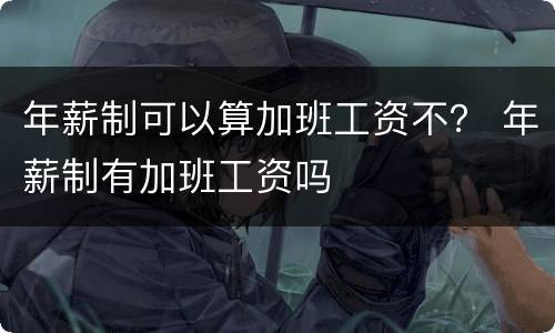 年薪制可以算加班工资不？ 年薪制有加班工资吗