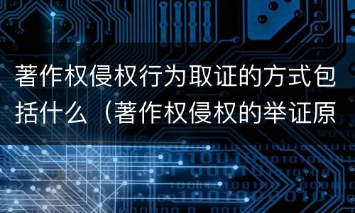 著作权侵权行为取证的方式包括什么（著作权侵权的举证原则）