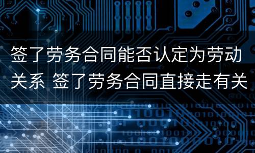 签了劳务合同能否认定为劳动关系 签了劳务合同直接走有关系吗