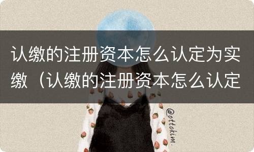认缴的注册资本怎么认定为实缴（认缴的注册资本怎么认定为实缴股本）