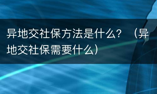 异地交社保方法是什么？（异地交社保需要什么）