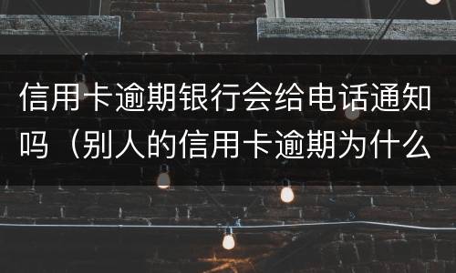 信用卡逾期银行会给电话通知吗（别人的信用卡逾期为什么会打电话给我）