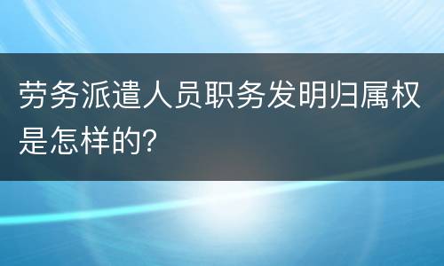 劳务派遣人员职务发明归属权是怎样的？