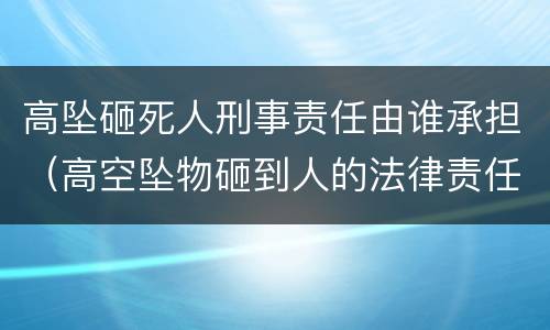 高坠砸死人刑事责任由谁承担（高空坠物砸到人的法律责任）