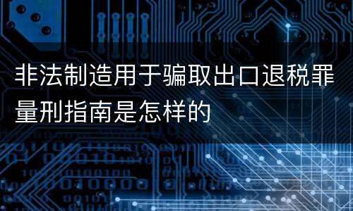 非法制造用于骗取出口退税罪量刑指南是怎样的