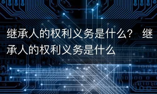 继承人的权利义务是什么？ 继承人的权利义务是什么