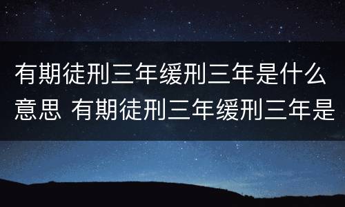 有期徒刑三年缓刑三年是什么意思 有期徒刑三年缓刑三年是什么意思等于就是不坐牢呗