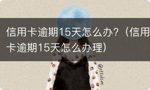 信用卡逾期15天怎么办?（信用卡逾期15天怎么办理）