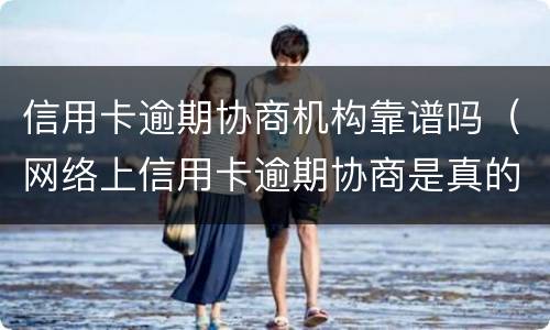 信用卡逾期协商机构靠谱吗（网络上信用卡逾期协商是真的吗）