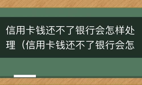 信用卡钱还不了银行会怎样处理（信用卡钱还不了银行会怎样处理呢）