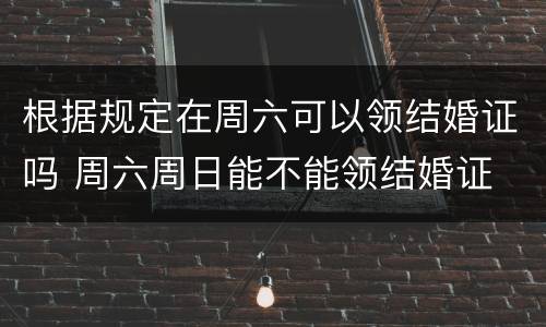 根据规定在周六可以领结婚证吗 周六周日能不能领结婚证