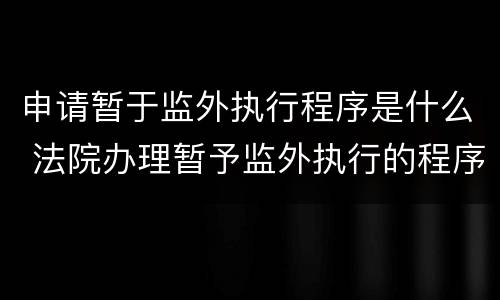 申请暂于监外执行程序是什么 法院办理暂予监外执行的程序和条件