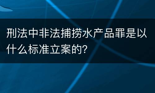 刑法中非法捕捞水产品罪是以什么标准立案的？