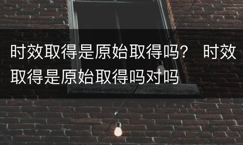 时效取得是原始取得吗？ 时效取得是原始取得吗对吗