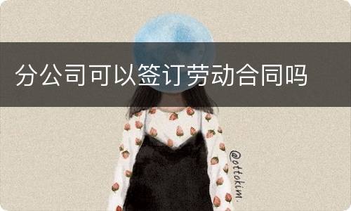分公司可以签订劳动合同吗