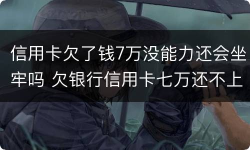 信用卡欠了钱7万没能力还会坐牢吗 欠银行信用卡七万还不上会坐牢吗