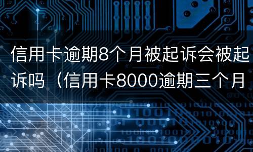 信用卡逾期8个月被起诉会被起诉吗（信用卡8000逾期三个月会不会被起诉）
