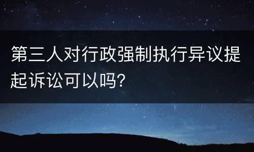 第三人对行政强制执行异议提起诉讼可以吗？