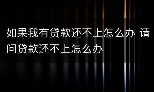 如果我有贷款还不上怎么办 请问贷款还不上怎么办