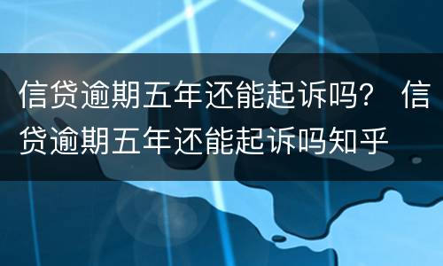 信贷逾期五年还能起诉吗？ 信贷逾期五年还能起诉吗知乎
