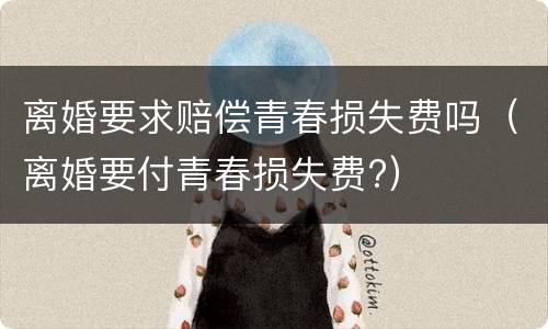 离婚要求赔偿青春损失费吗（离婚要付青春损失费?）