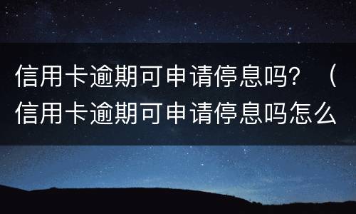 信用卡逾期可申请停息吗？（信用卡逾期可申请停息吗怎么办）