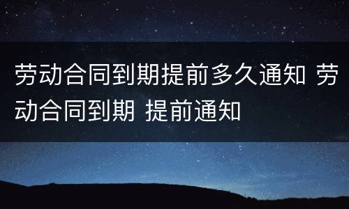 劳动合同到期提前多久通知 劳动合同到期 提前通知